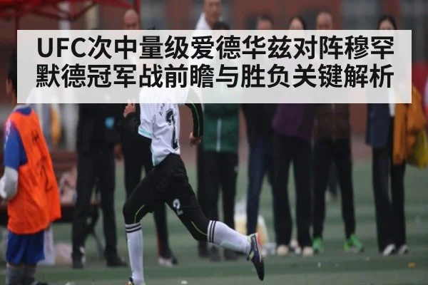 UFC次中量级爱德华兹对阵穆罕默德冠军战前瞻与胜负关键解析