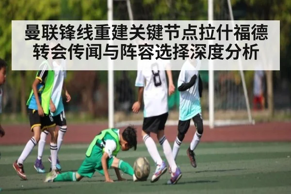 曼联锋线重建关键节点拉什福德转会传闻与阵容选择深度分析